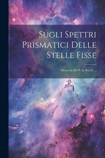 Sugli Spettri Prismatici Delle Stelle Fisse: Memoria Del P. A. Secchi ... - Anonymous