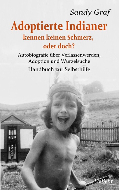 Adoptierte Indianer kennen keinen Schmerz, oder doch? - Autobiografie über Verlassenwerden, Adoption und Wurzelsuche - Handbuch zur Selbsthilfe - Sandy Graf