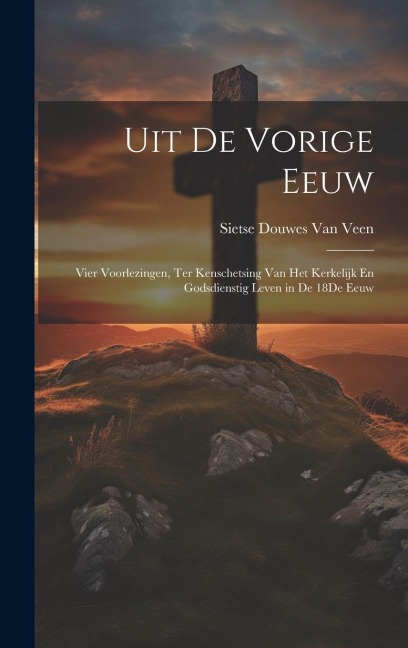 Uit De Vorige Eeuw: Vier Voorlezingen, Ter Kenschetsing Van Het Kerkelijk En Godsdienstig Leven in De 18De Eeuw - Sietse Douwes van Veen