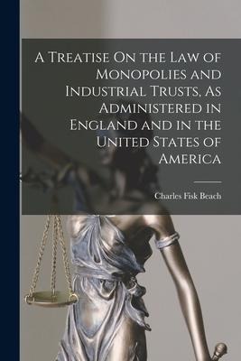 A Treatise On the Law of Monopolies and Industrial Trusts, As Administered in England and in the United States of America - Charles Fisk Beach