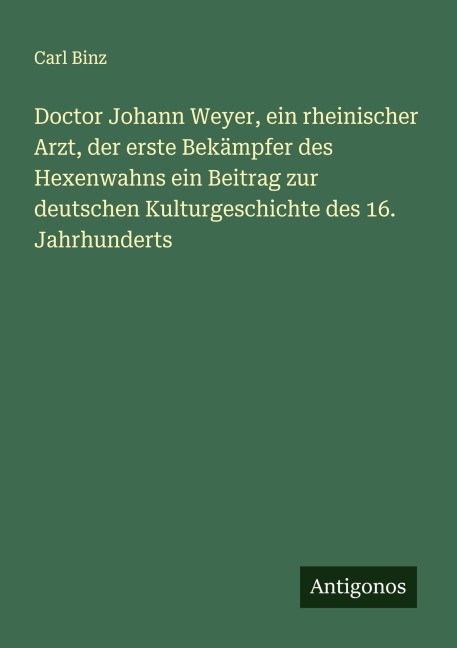 Doctor Johann Weyer, ein rheinischer Arzt, der erste Bekämpfer des Hexenwahns ein Beitrag zur deutschen Kulturgeschichte des 16. Jahrhunderts - Carl Binz