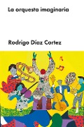 Cover-Bild zum Titel 'La orquesta imaginaria' von 'Rodrigo Díaz Cortez'