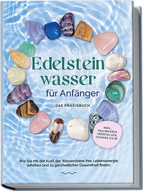 Edelsteinwasser für Anfänger - Das Praxisbuch: Wie Sie mit der Kraft der Wassersteine Ihre Lebensenergie erhöhen und zu ganzheitlicher Gesundheit finden | inkl. Heilwasser herstellen, Chakra u.v.m. - Lorena Bachmann