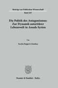 Die Politik des Antagonismus: Zur Dynamik autoritärer Lebenswelt in Assads Syrien - Sascha Ruppert-Karaka¿