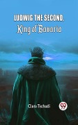 Cover-Bild zum Titel 'Ludwig the Second, King of Bavaria' von 'Clara Tschudi'