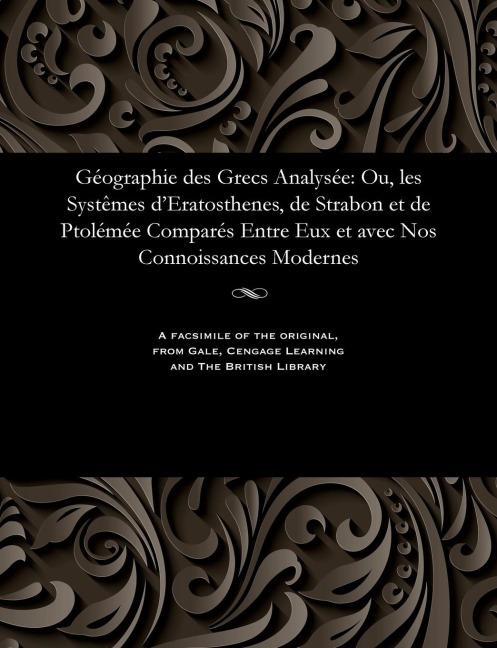 Géographie Des Grecs Analysée: Ou, Les Systèmes d'Eratosthenes, de Strabon Et de Ptolémée Comparés Entre Eux Et Avec Nos Connoissances Modernes - M. Gossellin