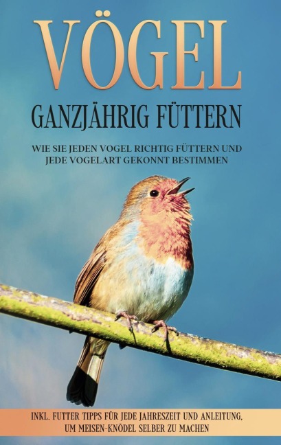 Vögel ganzjährig füttern: Wie Sie jeden Vogel richtig füttern und jede Vogelart gekonnt bestimmen - inkl. Futter Tipps für jede Jahreszeit und Anleitung, um Meisen-Knödel selber zu machen - Martin Gustmann