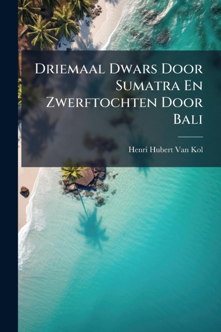 Driemaal Dwars Door Sumatra En Zwerftochten Door Bali - Henri Hubert van Kol