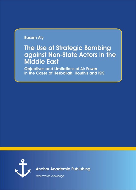 The Use of Strategic Bombing against Non-State Actors in the Middle East. Objectives and Limitations of Air Power in the Cases of Hezbollah, Houthis and ISIS - Basem Aly