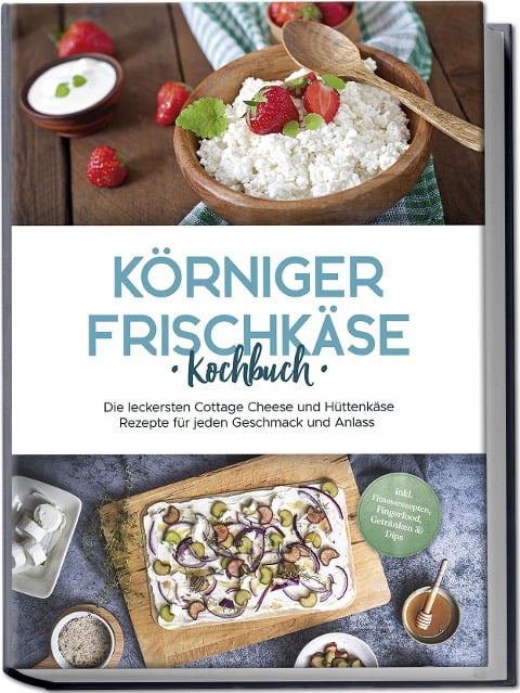 Körniger Frischkäse Kochbuch: Die leckersten Cottage Cheese und Hüttenkäse Rezepte für jeden Geschmack und Anlass - inkl. Fitnessrezepten, Fingerfood, Getränken & Dips - Claudia Jürgensmeier