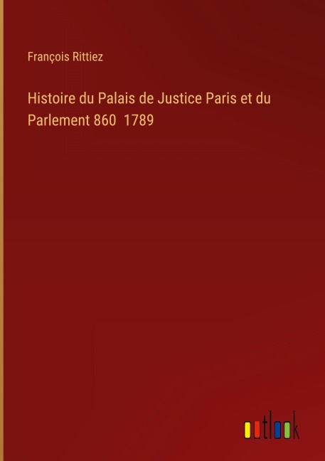 Histoire du Palais de Justice Paris et du Parlement 860 1789 - François Rittiez