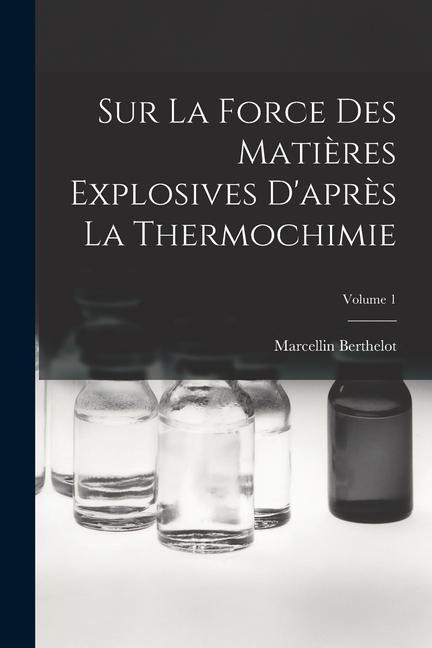 Sur La Force Des Matières Explosives D'après La Thermochimie; Volume 1 - Marcellin Berthelot