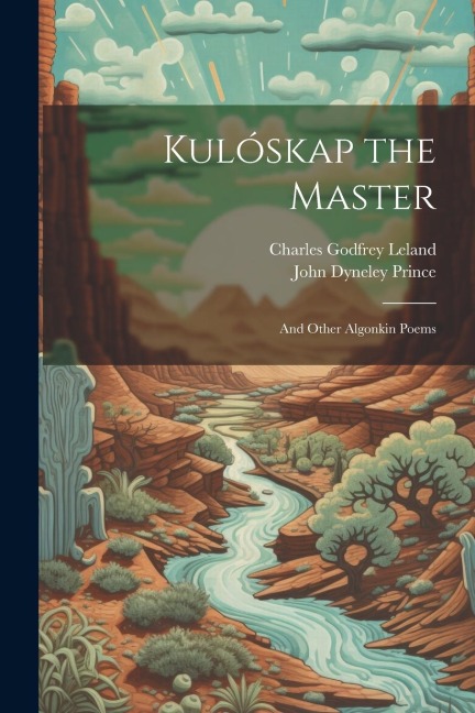 Kulóskap the Master: And Other Algonkin Poems - Charles Godfrey Leland, John Dyneley Prince