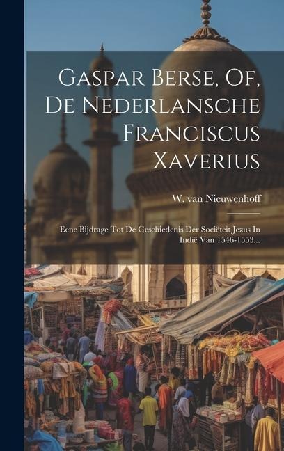 Gaspar Berse, Of, De Nederlansche Franciscus Xaverius: Eene Bijdrage Tot De Geschiedenis Der Sociëteit Jezus In Indië Van 1546-1553... - W. Van Nieuwenhoff