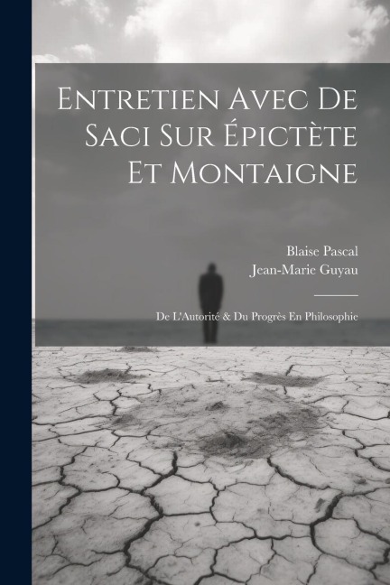 Entretien Avec De Saci Sur Épictète Et Montaigne; De L'Autorité & Du Progrès En Philosophie - Blaise Pascal, Jean-Marie Guyau