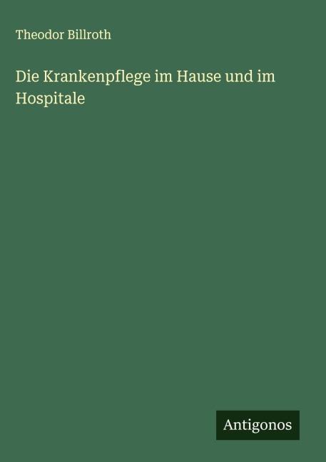 Die Krankenpflege im Hause und im Hospitale - Theodor Billroth