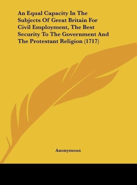 An Equal Capacity In The Subjects Of Great Britain For Civil Employment, The Best Security To The Government And The Protestant Religion (1717) - Anonymous