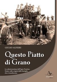 Questo piatto di grano. La colonizzazione dell'Agro Pontino. Nomi, volti, origini delle famiglie che si insediarono - Giulio Alfieri