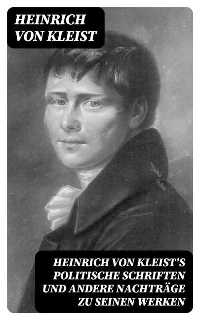 Heinrich von Kleist's politische Schriften und andere Nachträge zu seinen Werken - Heinrich von Kleist