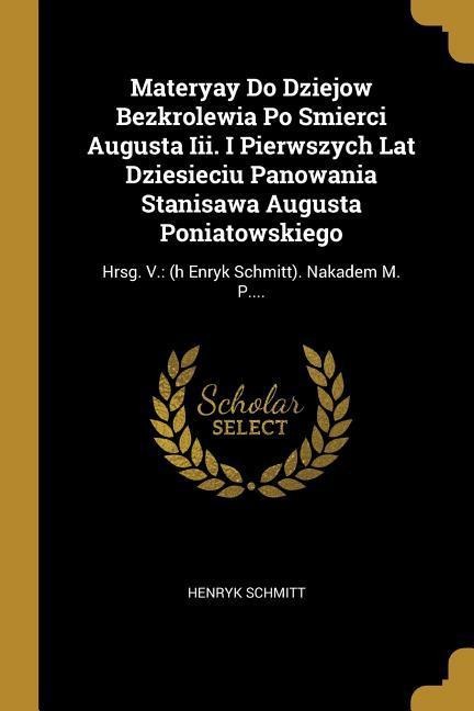 Materyay Do Dziejow Bezkrolewia Po Smierci Augusta Iii. I Pierwszych Lat Dziesieciu Panowania Stanisawa Augusta Poniatowskiego - Henryk Schmitt