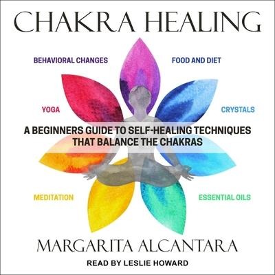 Chakra Healing: A Beginner's Guide to Self-Healing Techniques That Balance the Chakras - Margarita Alcantara