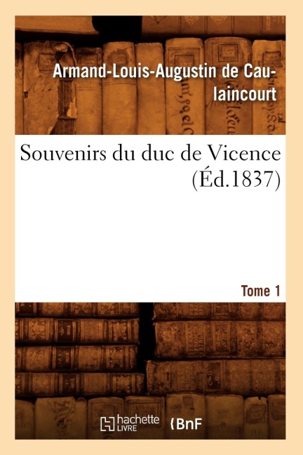 Souvenirs Du Duc de Vicence. Tome 1 (Éd.1837) - Armand-Louis Augustin de Caulaincourt