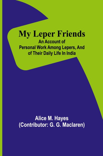 My Leper Friends; An account of personal work among lepers, and of their daily life in India - Alice M. Hayes