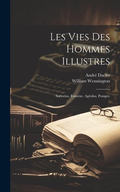 Les Vies Des Hommes Illustres: Sertorius. Eumène. Agésilas. Pompée - André Dacier, William Wennington