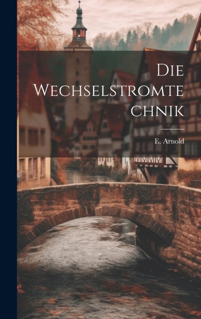 Die Wechselstromtechnik - E. Arnold