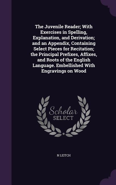 The Juvenile Reader; With Exercises in Spelling, Explanation, and Derivation; and an Appendix, Containing Select Pieces for Recitation; the Principal Prefixes, Affixes, and Roots of the English Language. Embellished With Engravings on Wood - N. Leitch