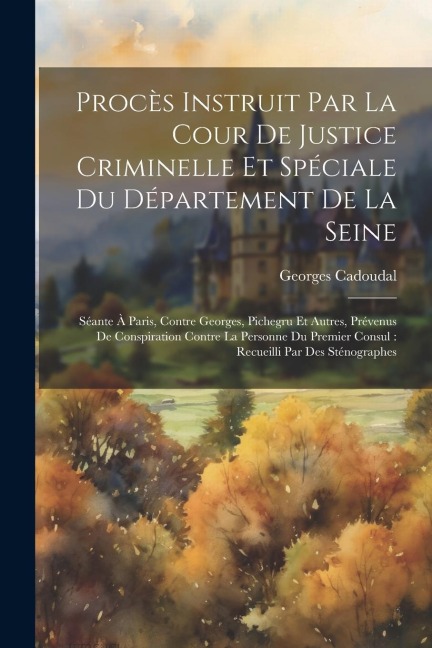 Procès Instruit Par La Cour De Justice Criminelle Et Spéciale Du Département De La Seine: Séante À Paris, Contre Georges, Pichegru Et Autres, Prévenus - Georges Cadoudal