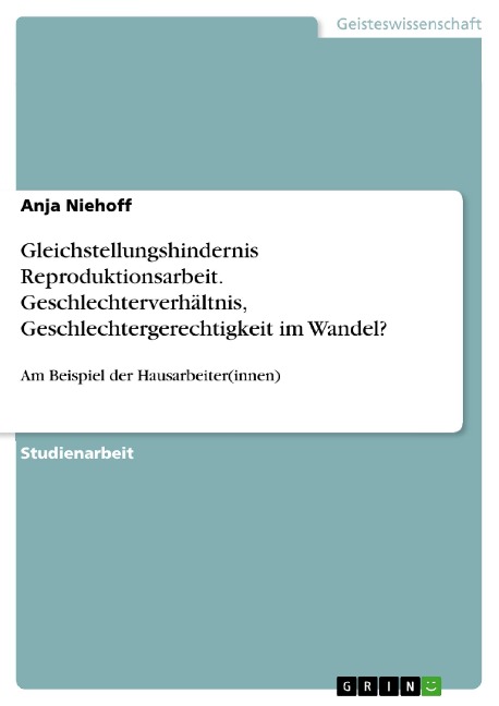 Gleichstellungshindernis Reproduktionsarbeit. Geschlechterverhältnis, Geschlechtergerechtigkeit im Wandel? - Anja Niehoff