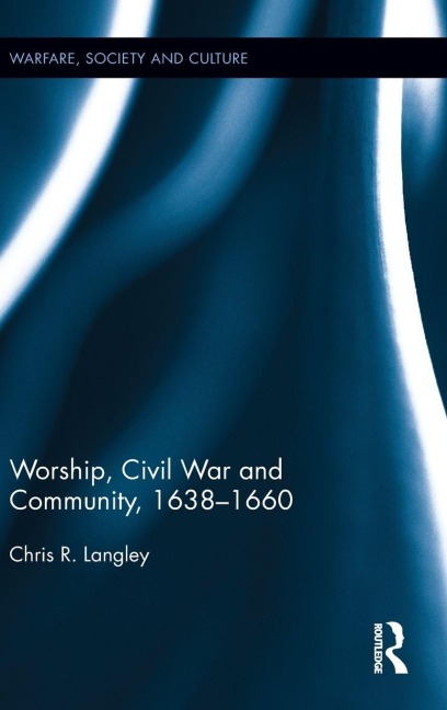 Worship, Civil War and Community, 1638-1660 - Chris R. Langley