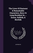 The Lives Of Eminent & Remarkable Characters, Born Or Long Resident In ... Essex, Suffolk, & Norfolk - Anonymous