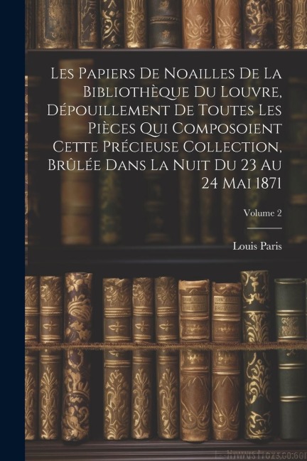 Les Papiers De Noailles De La Bibliothèque Du Louvre, Dépouillement De Toutes Les Pièces Qui Composoient Cette Précieuse Collection, Brûlée Dans La Nu - Louis Paris