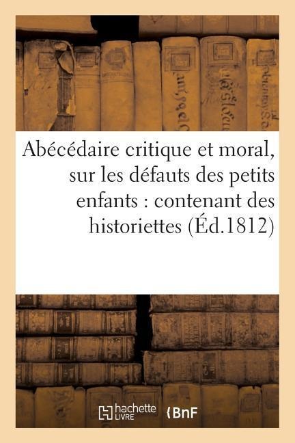 Abécédaire Critique Et Moral, Sur Les Défauts Des Petits Enfants: Contenant Des Historiettes - Sans Auteur