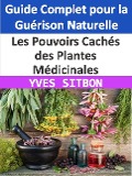 Les Pouvoirs Cachés des Plantes Médicinales : Guide Complet pour la Guérison Naturelle - Yves Sitbon