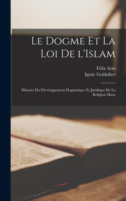 Le dogme et la loi de l'Islam; histoire du développement dogmatique et juridique de la religion musu - Ignác Goldziher, Félix Arin