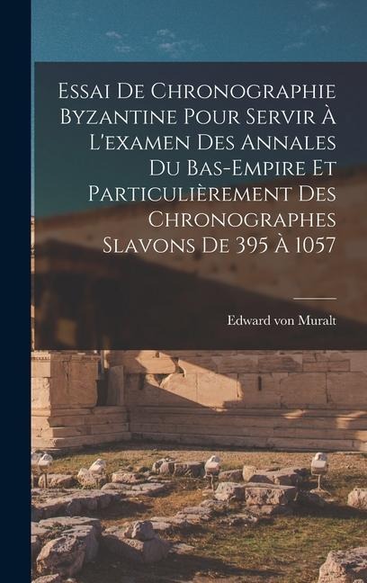 Essai De Chronographie Byzantine Pour Servir À L'examen Des Annales Du Bas-empire Et Particulièrement Des Chronographes Slavons De 395 À 1057 - Edward Von Muralt