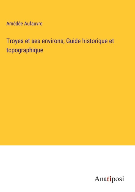 Troyes et ses environs; Guide historique et topographique - Amédée Aufauvre