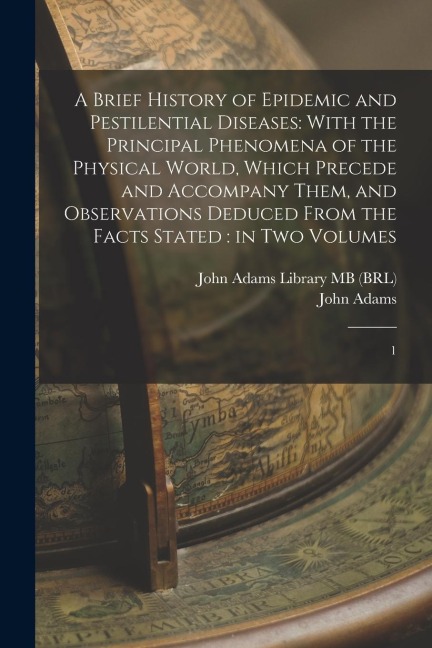A Brief History of Epidemic and Pestilential Diseases: With the Principal Phenomena of the Physical World, Which Precede and Accompany Them, and Obser - John Adams