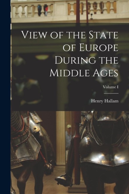 View of the State of Europe During the Middle Ages; Volume I - Henry Hallam