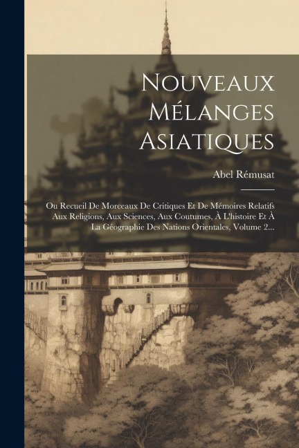 Nouveaux Mélanges Asiatiques: Ou Recueil De Morceaux De Critiques Et De Mémoires Relatifs Aux Religions, Aux Sciences, Aux Coutumes, À L'histoire Et - Abel Rémusat