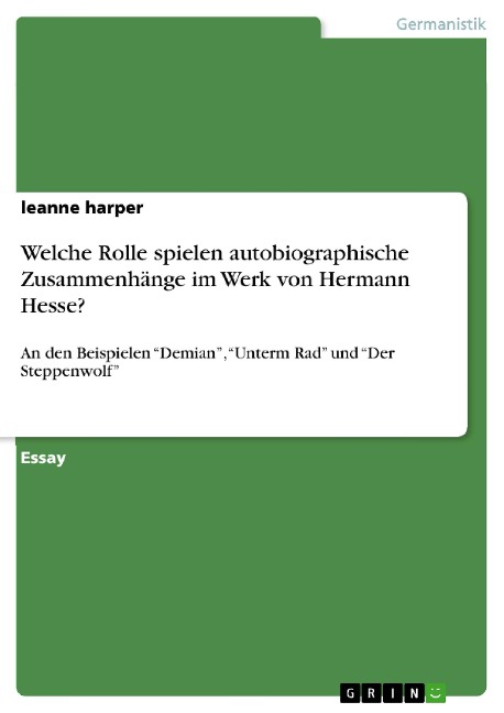 Inwieweit spielen autobiographische Zusammenhänge eine wichtige Rolle bei einer Interpretation von "Demian", "Unterm Rad" und "Der Steppenwolf" von Hermann Hesse? - Leanne Harper