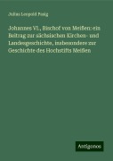 Johannes VI., Bischof von Meißen: ein Beitrag zur sächsischen Kirchen- und Landesgeschichte, insbesondere zur Geschichte des Hochstifts Meißen - Julius Leopold Pasig