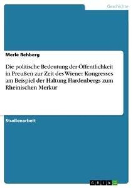 Die politische Bedeutung der Öffentlichkeit in Preußen zur Zeit des Wiener Kongresses am Beispiel der Haltung Hardenbergs zum Rheinischen Merkur - Merle Rehberg