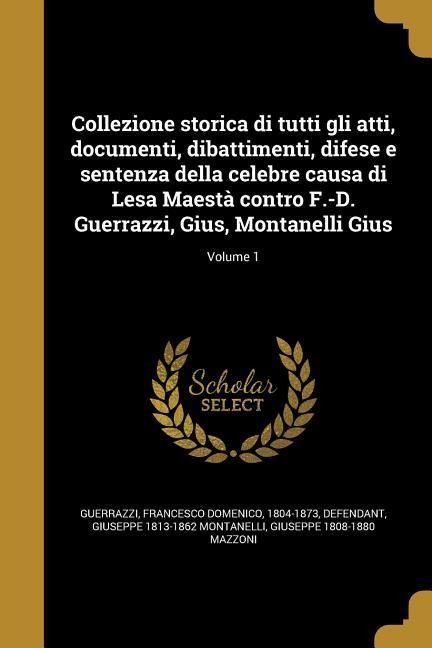 Collezione storica di tutti gli atti, documenti, dibattimenti, difese e sentenza della celebre causa di Lesa Maestà contro F.-D. Guerrazzi, Gius, Montanelli Gius; Volume 1 - Giuseppe Montanelli, Giuseppe Mazzoni