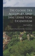 Die Glosse Des Accursius Und Ihre Lehre Vom Eigenthum - Ernst Landsberg
