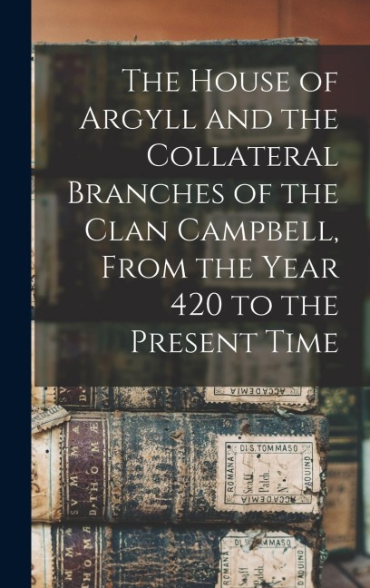 The House of Argyll and the Collateral Branches of the Clan Campbell, From the Year 420 to the Present Time - Anonymous