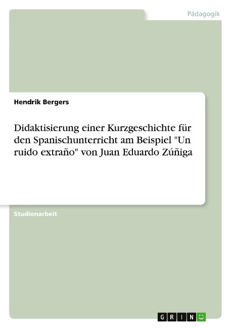 Didaktisierung einer Kurzgeschichte für den Spanischunterricht am Beispiel "Un ruido extraño" von Juan Eduardo Zúñiga - Hendrik Bergers